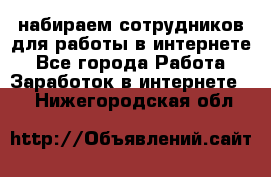 набираем сотрудников для работы в интернете - Все города Работа » Заработок в интернете   . Нижегородская обл.